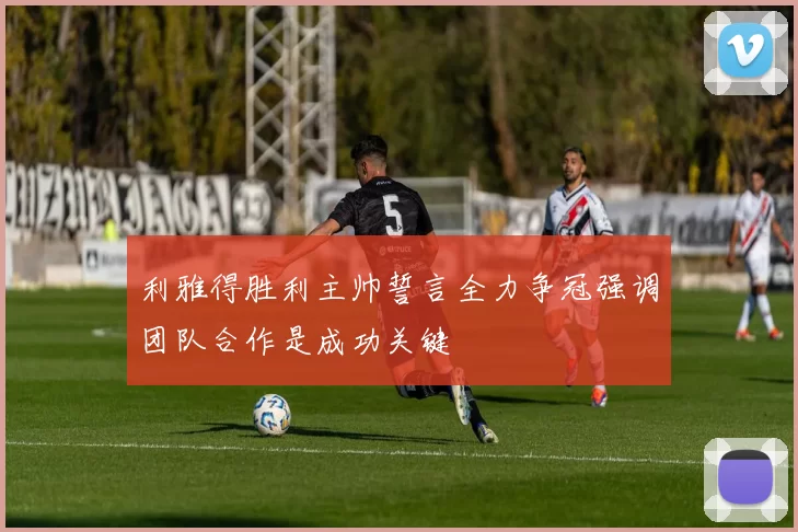 利雅得胜利主帅誓言全力争冠强调团队合作是成功关键