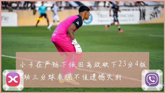 小卡在严防下依旧高效砍下23分4板3助三分球表现不佳遗憾失利