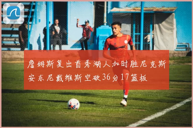 詹姆斯复出首秀湖人加时胜尼克斯安东尼戴维斯空砍36分17篮板