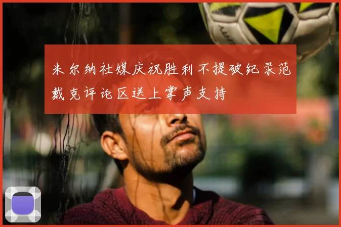 米尔纳社媒庆祝胜利不提破纪录范戴克评论区送上掌声支持