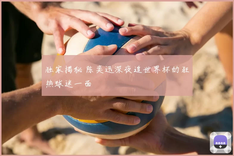 独家揭秘 陈奕迅深夜追世界杯的狂热球迷一面