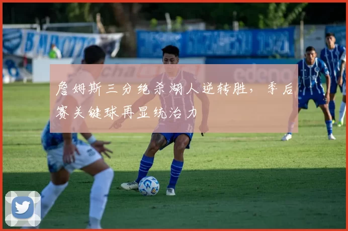 詹姆斯三分绝杀湖人逆转胜，季后赛关键球再显统治力