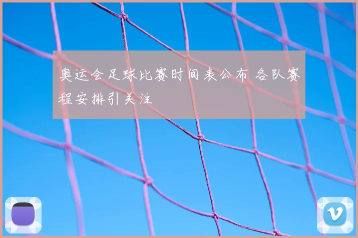 奥运会足球比赛时间表公布 各队赛程安排引关注