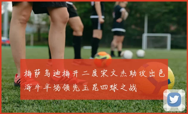 梅萨乌迪梅开二度宋文杰助攻出色海牛半场领先玉昆四球之战