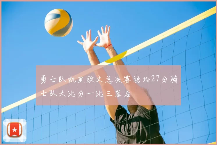勇士队凯里欧文总决赛场均27分骑士队大比分一比三落后