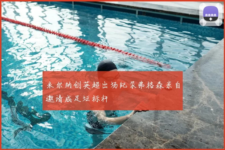 米尔纳创英超出场纪录弗格森亲自邀请成足坛标杆