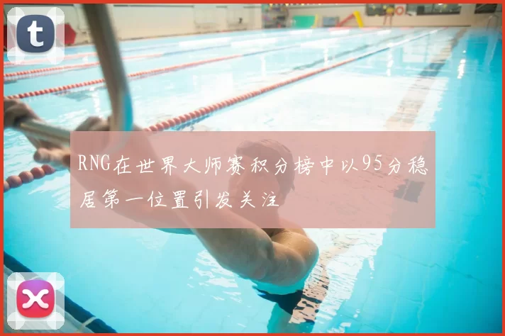 RNG在世界大师赛积分榜中以95分稳居第一位置引发关注