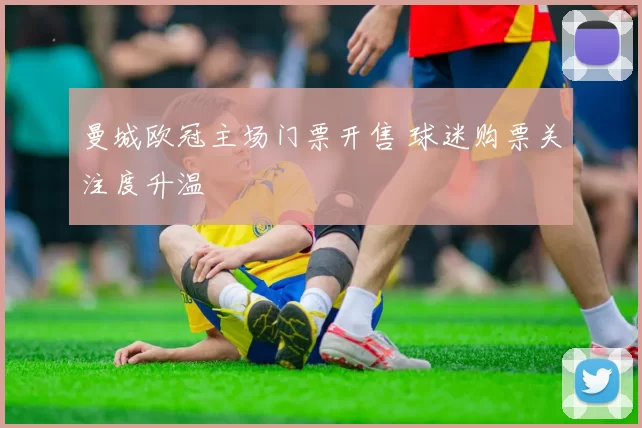 曼城欧冠主场门票开售 球迷购票关注度升温