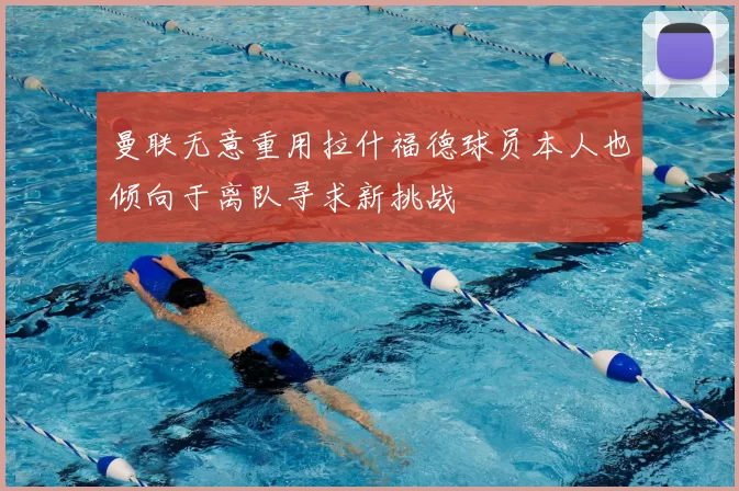 曼联无意重用拉什福德球员本人也倾向于离队寻求新挑战