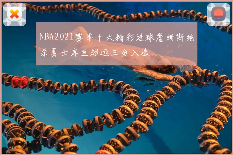 NBA2021赛季十大精彩进球詹姆斯绝杀勇士库里超远三分入选
