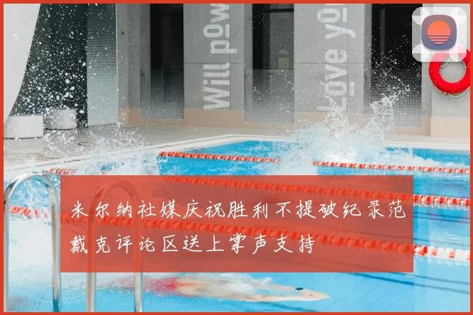 米尔纳社媒庆祝胜利不提破纪录范戴克评论区送上掌声支持