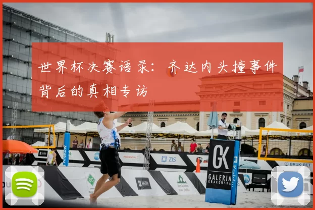 世界杯决赛语录:齐达内头撞事件背后的真相专访