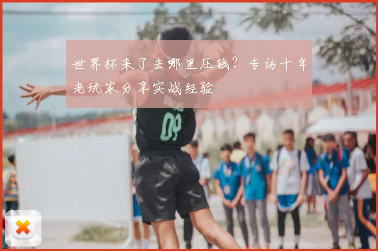 世界杯来了去哪里压钱？专访十年老玩家分享实战经验