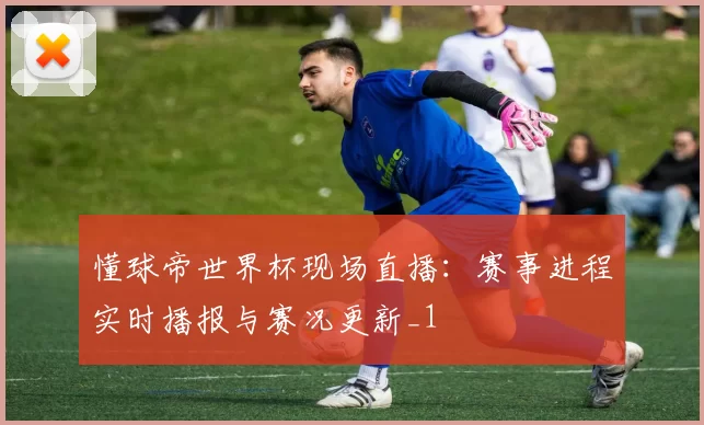 懂球帝世界杯现场直播:赛事进程实时播报与赛况更新_1