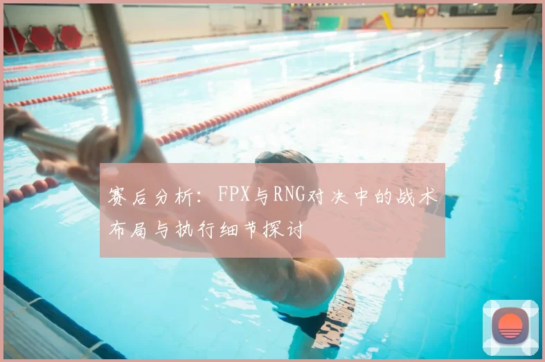 赛后分析：FPX与RNG对决中的战术布局与执行细节探讨