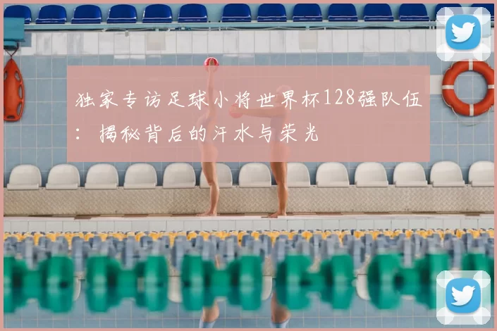 独家专访足球小将世界杯128强队伍：揭秘背后的汗水与荣光