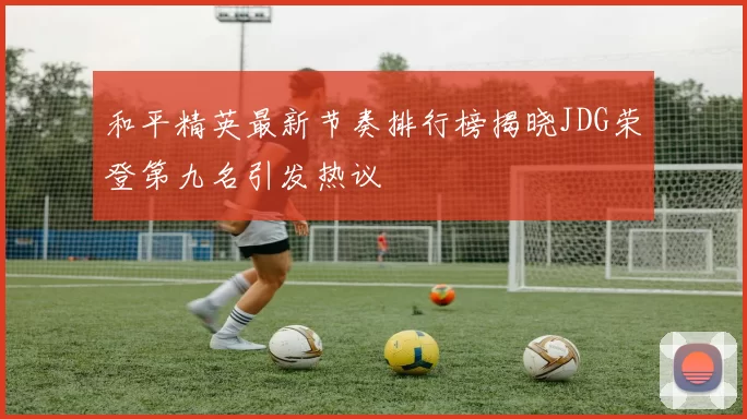 和平精英最新节奏排行榜揭晓JDG荣登第九名引发热议