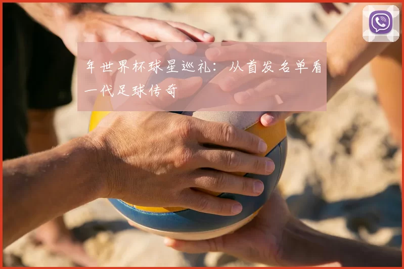 年世界杯球星巡礼:从首发名单看一代足球传奇