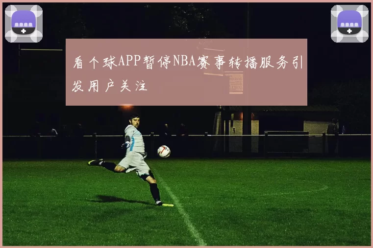 看个球APP暂停NBA赛事转播服务引发用户关注
