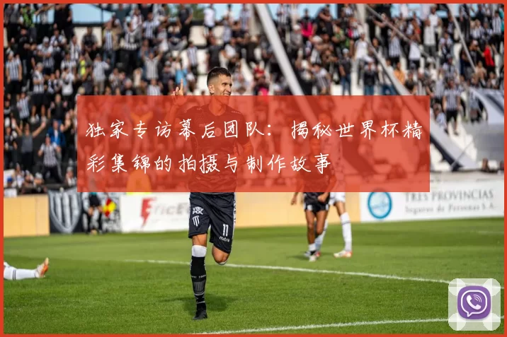 独家专访幕后团队:揭秘世界杯精彩集锦的拍摄与制作故事