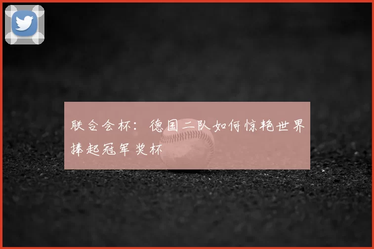 联合会杯:德国二队如何惊艳世界捧起冠军奖杯