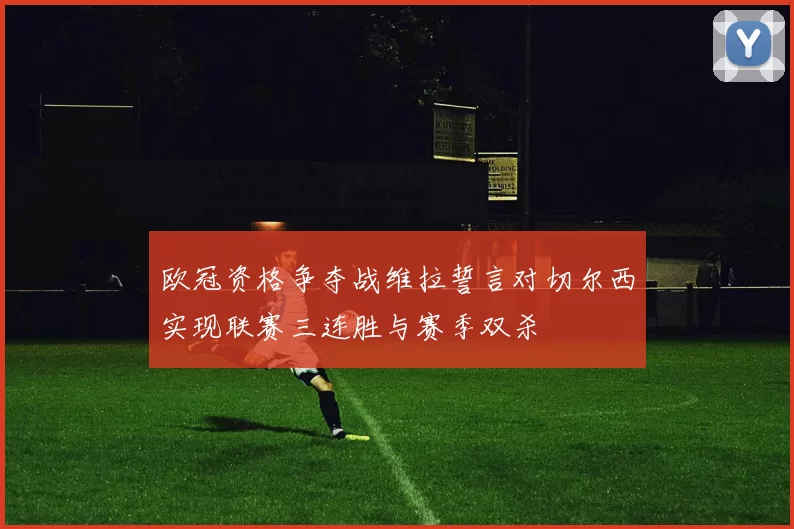 欧冠资格争夺战维拉誓言对切尔西实现联赛三连胜与赛季双杀