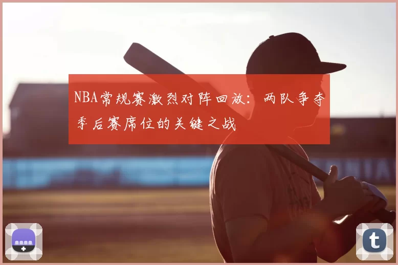 NBA常规赛激烈对阵回放：两队争夺季后赛席位的关键之战