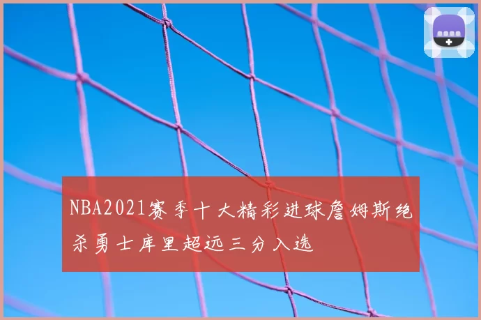NBA2021赛季十大精彩进球詹姆斯绝杀勇士库里超远三分入选