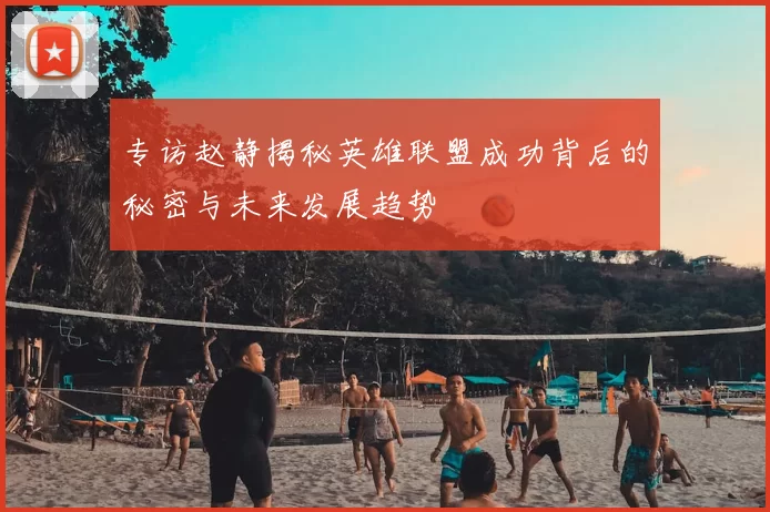 专访赵静揭秘英雄联盟成功背后的秘密与未来发展趋势