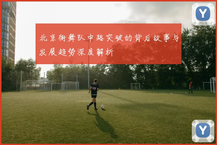 北京街舞队中路突破的背后故事与发展趋势深度解析