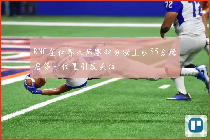 RNG在世界大师赛积分榜上以55分稳居第一位置引发关注