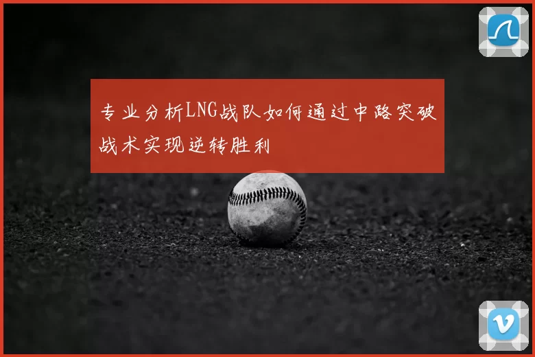 专业分析LNG战队如何通过中路突破战术实现逆转胜利