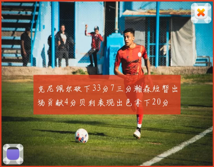 克尼佩尔砍下33分7三分瀚森短暂出场贡献4分贝利表现出色拿下20分