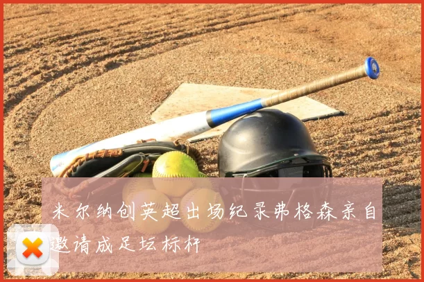米尔纳创英超出场纪录弗格森亲自邀请成足坛标杆
