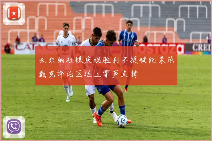米尔纳社媒庆祝胜利不提破纪录范戴克评论区送上掌声支持