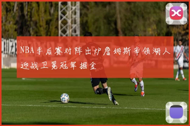 NBA季后赛对阵出炉詹姆斯率领湖人迎战卫冕冠军掘金