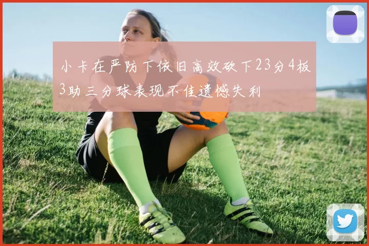 小卡在严防下依旧高效砍下23分4板3助三分球表现不佳遗憾失利