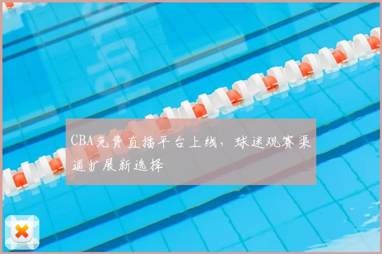 CBA免费直播平台上线，球迷观赛渠道扩展新选择