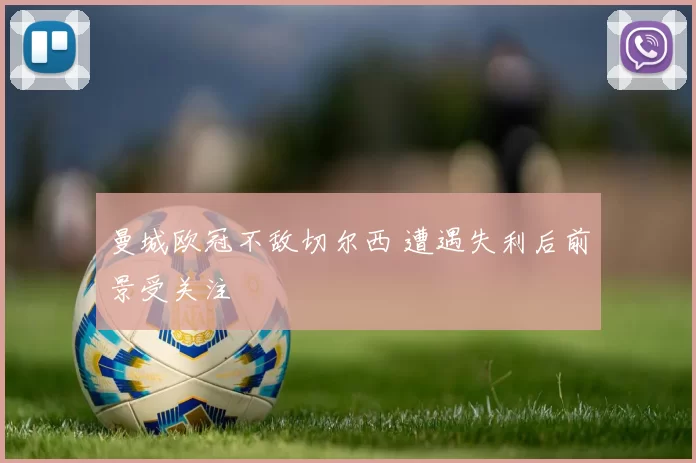 曼城欧冠不敌切尔西 遭遇失利后前景受关注