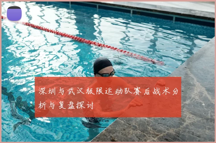 深圳与武汉极限运动队赛后战术分析与复盘探讨