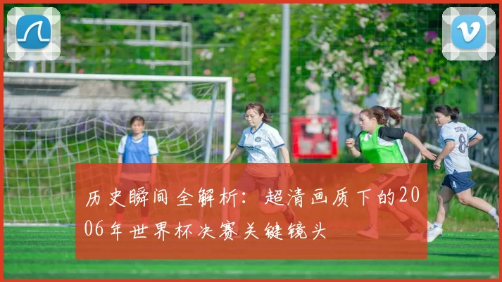 历史瞬间全解析:超清画质下的2006年世界杯决赛关键镜头