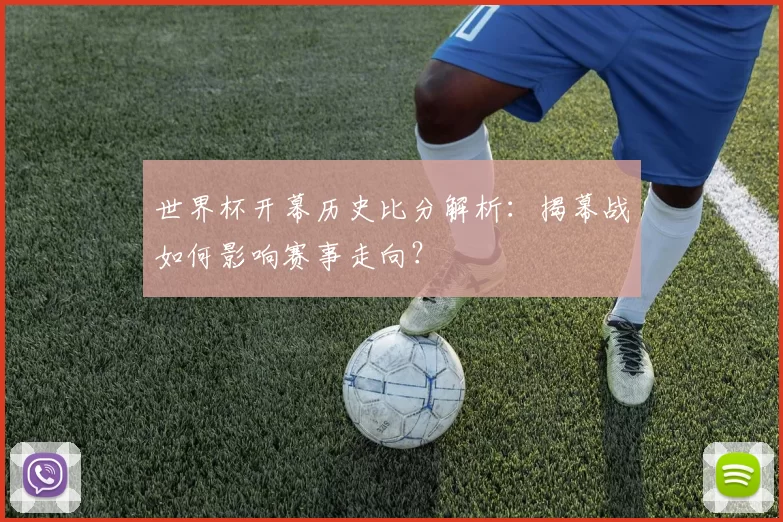 世界杯开幕历史比分解析：揭幕战如何影响赛事走向？