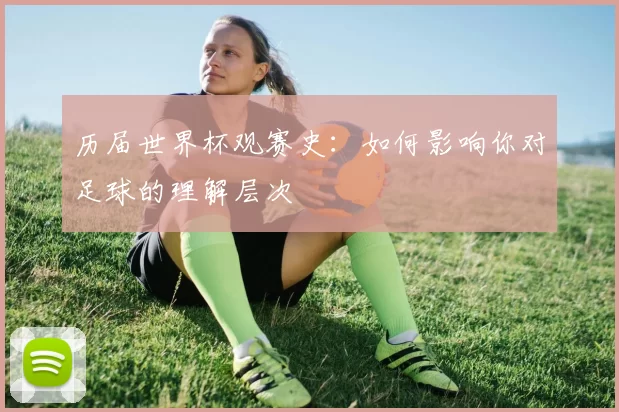 历届世界杯观赛史：如何影响你对足球的理解层次