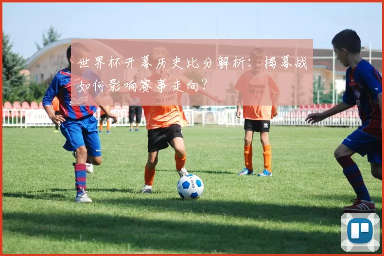 世界杯开幕历史比分解析：揭幕战如何影响赛事走向？