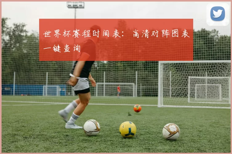 世界杯赛程时间表：高清对阵图表一键查询