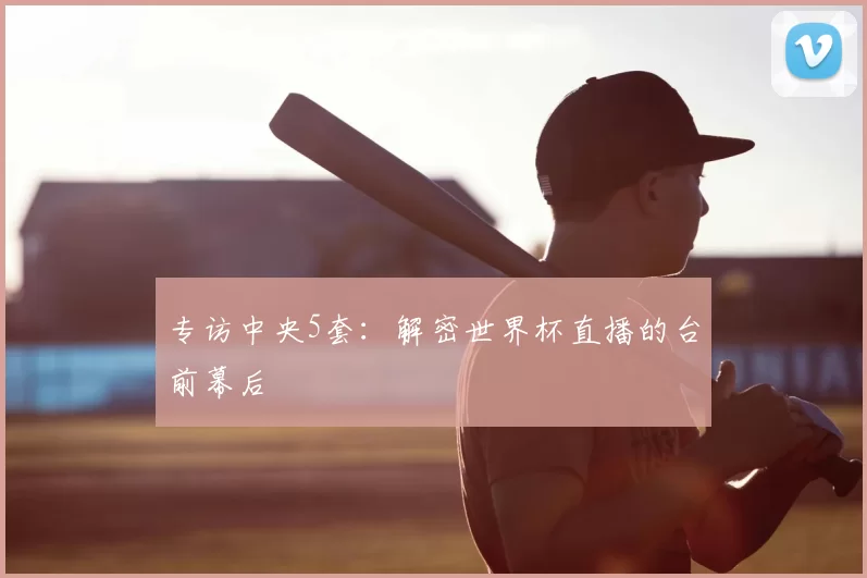 专访中央5套:解密世界杯直播的台前幕后