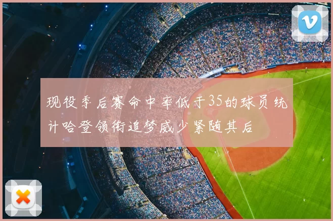 现役季后赛命中率低于35的球员统计哈登领衔追梦威少紧随其后