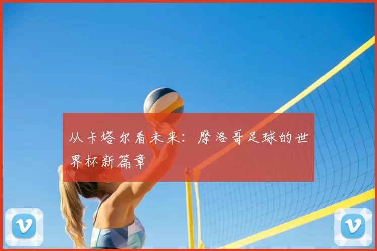 从卡塔尔看未来：摩洛哥足球的世界杯新篇章