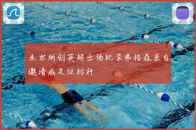 米尔纳创英超出场纪录弗格森亲自邀请成足坛标杆