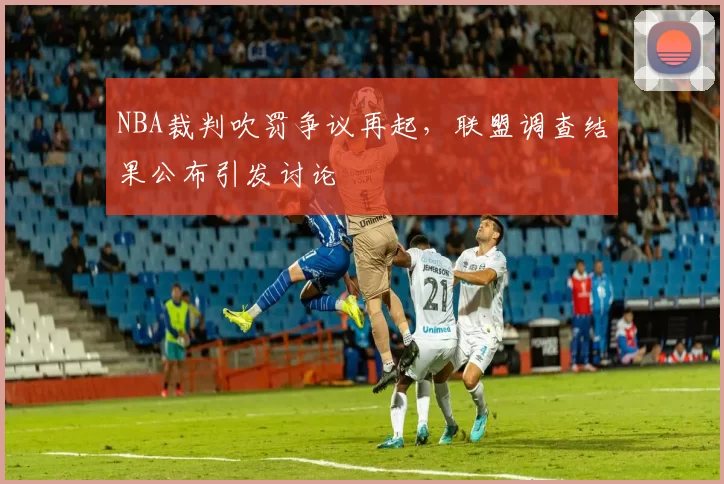 NBA裁判吹罚争议再起,联盟调查结果公布引发讨论